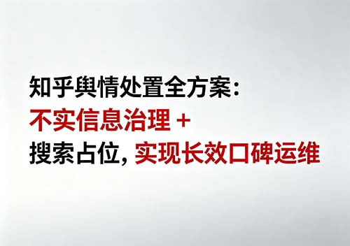 知乎舆情处置全方案：不实信息治理 + 搜索占位，实现长效口碑运维