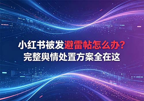 小红书被发避雷帖怎么办？完整舆情处置方案全在这